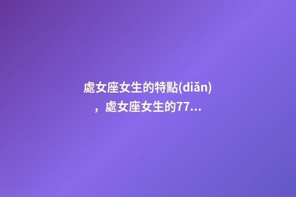 處女座女生的特點(diǎn)，處女座女生的77條劣根